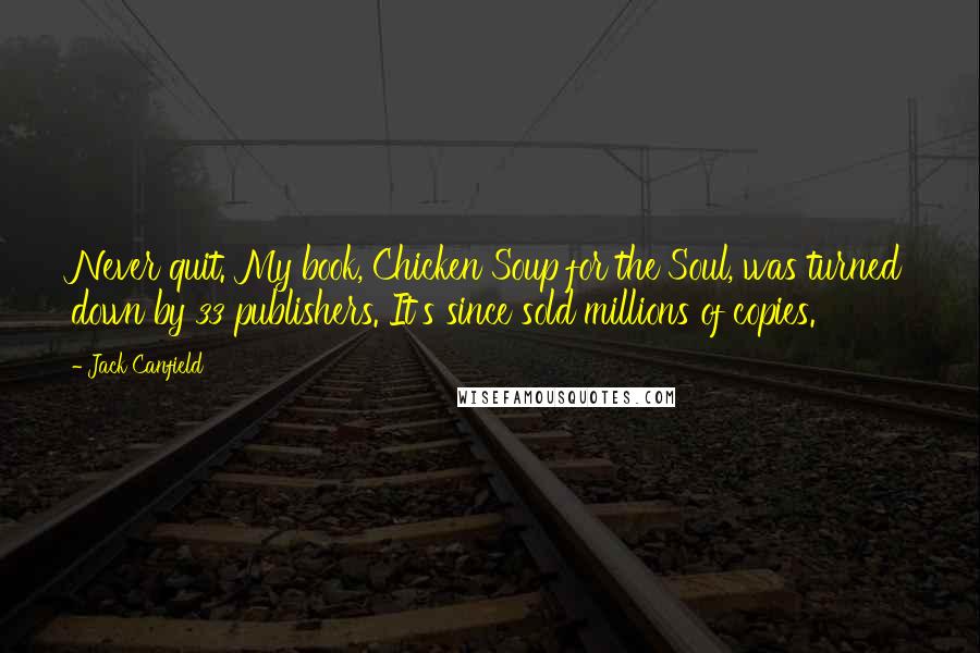 Jack Canfield Quotes: Never quit. My book, Chicken Soup for the Soul, was turned down by 33 publishers. It's since sold millions of copies.