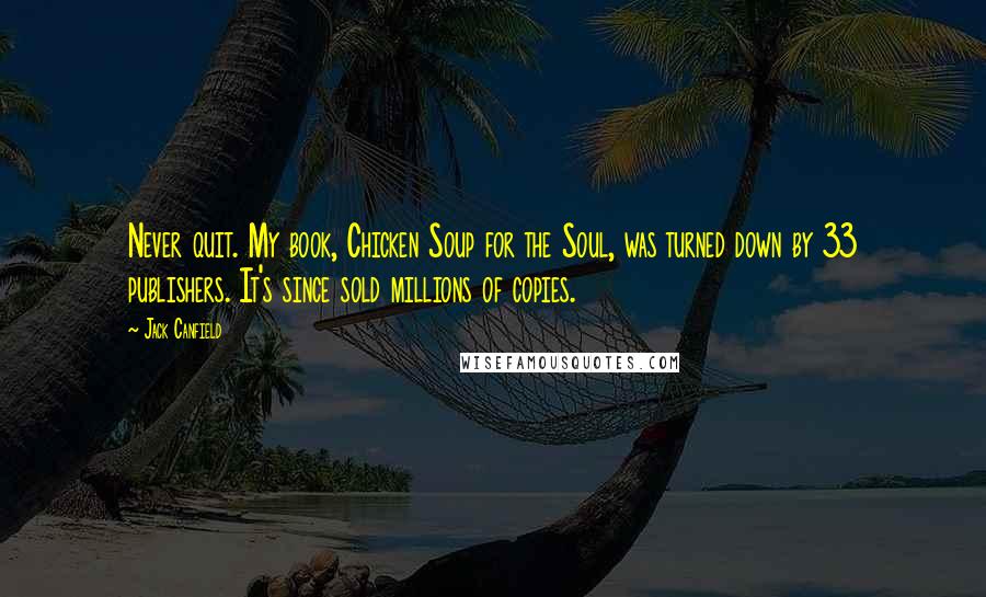 Jack Canfield Quotes: Never quit. My book, Chicken Soup for the Soul, was turned down by 33 publishers. It's since sold millions of copies.