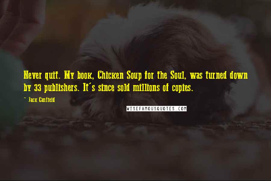 Jack Canfield Quotes: Never quit. My book, Chicken Soup for the Soul, was turned down by 33 publishers. It's since sold millions of copies.