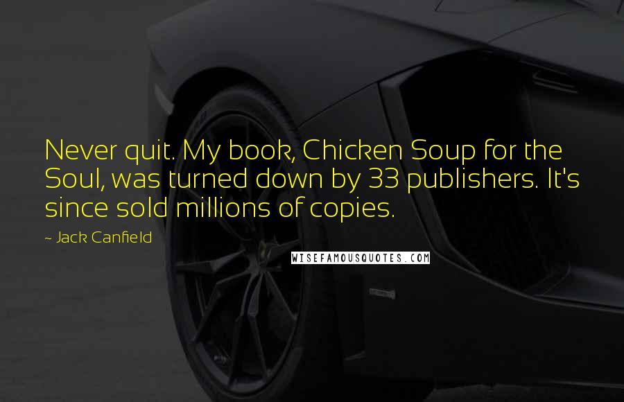 Jack Canfield Quotes: Never quit. My book, Chicken Soup for the Soul, was turned down by 33 publishers. It's since sold millions of copies.