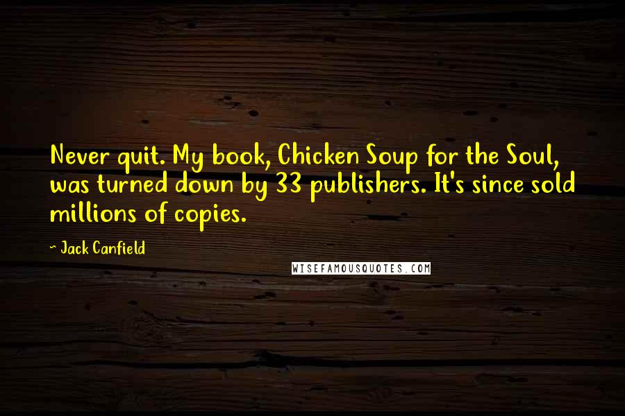 Jack Canfield Quotes: Never quit. My book, Chicken Soup for the Soul, was turned down by 33 publishers. It's since sold millions of copies.