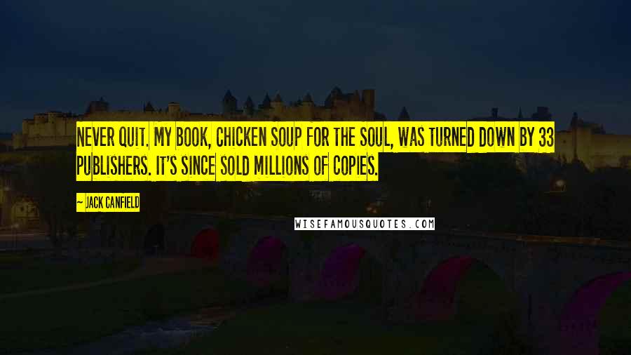 Jack Canfield Quotes: Never quit. My book, Chicken Soup for the Soul, was turned down by 33 publishers. It's since sold millions of copies.