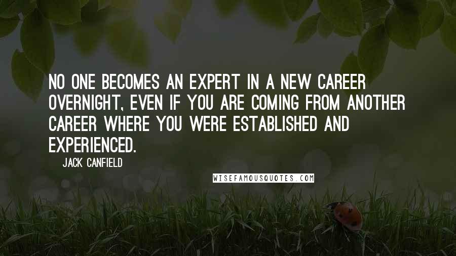 Jack Canfield Quotes: No one becomes an expert in a new career overnight, even if you are coming from another career where you were established and experienced.