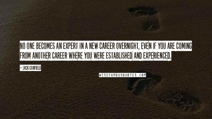 Jack Canfield Quotes: No one becomes an expert in a new career overnight, even if you are coming from another career where you were established and experienced.