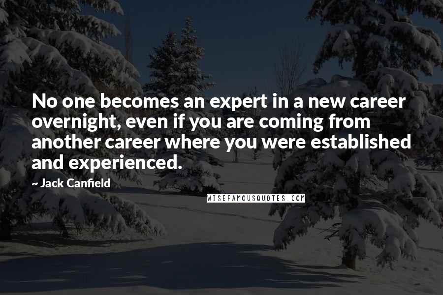 Jack Canfield Quotes: No one becomes an expert in a new career overnight, even if you are coming from another career where you were established and experienced.