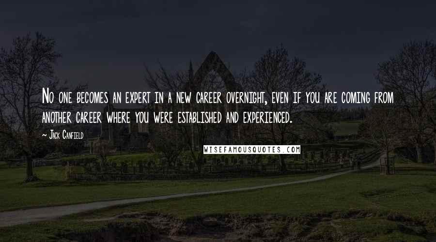 Jack Canfield Quotes: No one becomes an expert in a new career overnight, even if you are coming from another career where you were established and experienced.