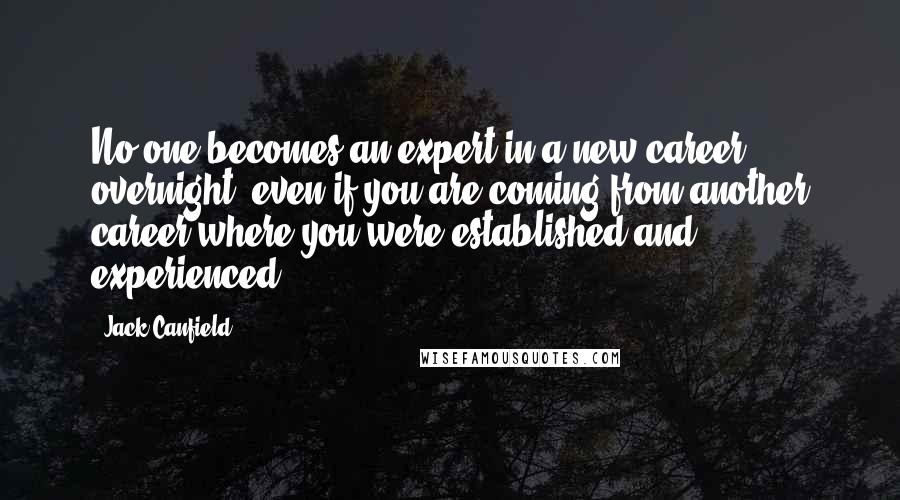 Jack Canfield Quotes: No one becomes an expert in a new career overnight, even if you are coming from another career where you were established and experienced.