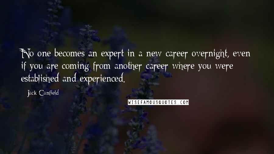 Jack Canfield Quotes: No one becomes an expert in a new career overnight, even if you are coming from another career where you were established and experienced.