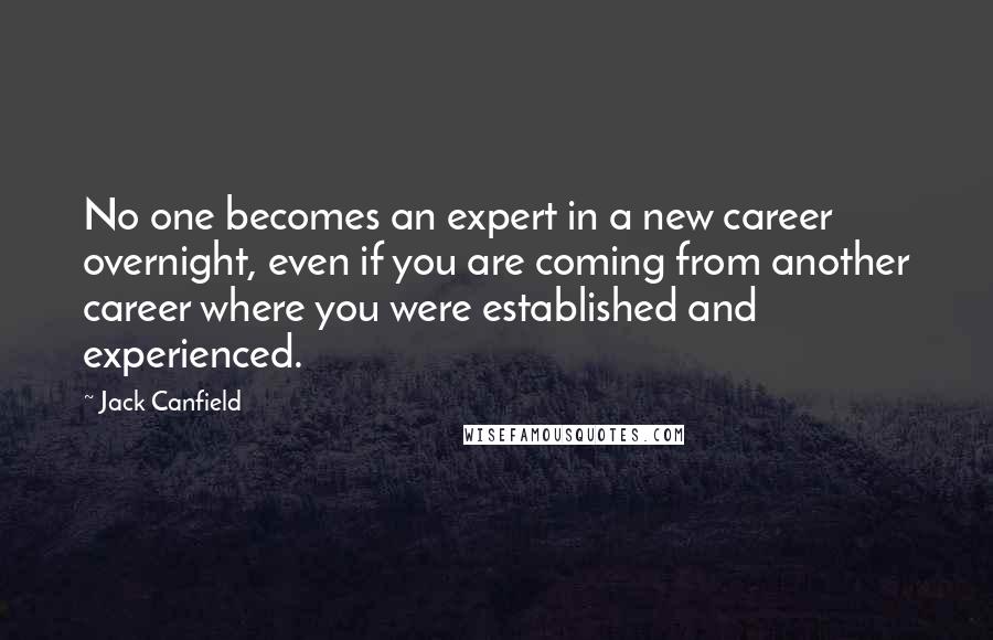 Jack Canfield Quotes: No one becomes an expert in a new career overnight, even if you are coming from another career where you were established and experienced.