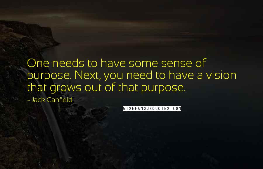 Jack Canfield Quotes: One needs to have some sense of purpose. Next, you need to have a vision that grows out of that purpose.