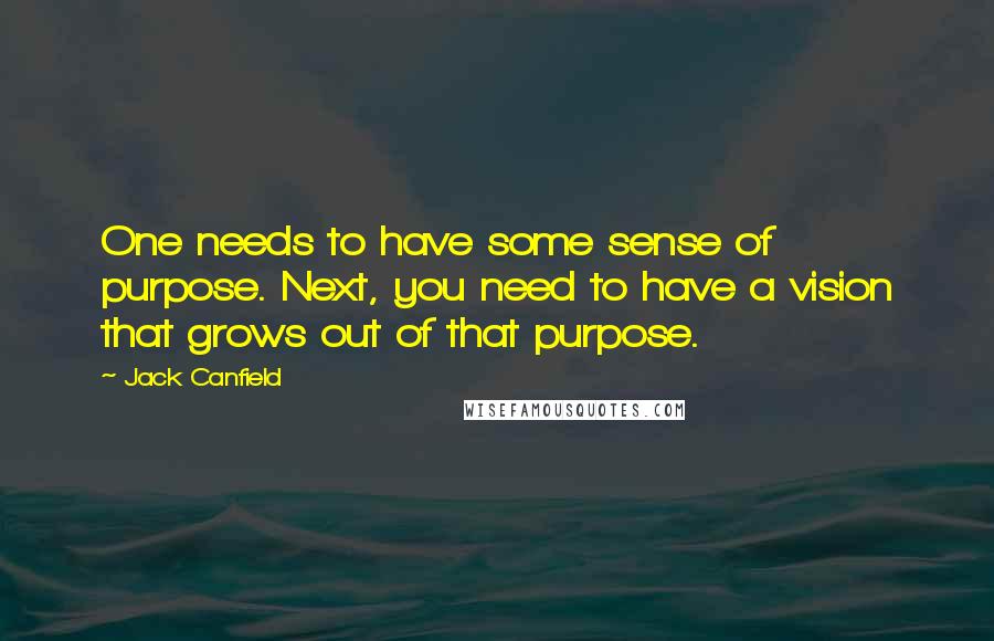 Jack Canfield Quotes: One needs to have some sense of purpose. Next, you need to have a vision that grows out of that purpose.