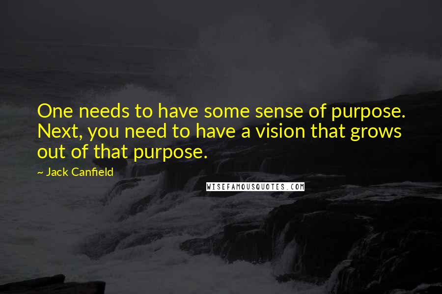 Jack Canfield Quotes: One needs to have some sense of purpose. Next, you need to have a vision that grows out of that purpose.