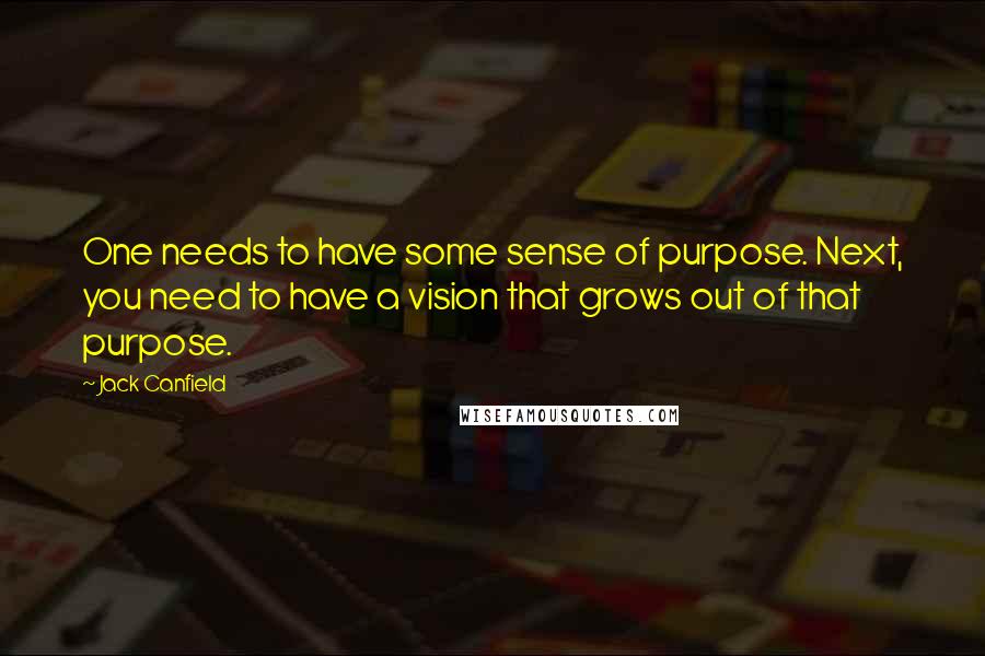 Jack Canfield Quotes: One needs to have some sense of purpose. Next, you need to have a vision that grows out of that purpose.