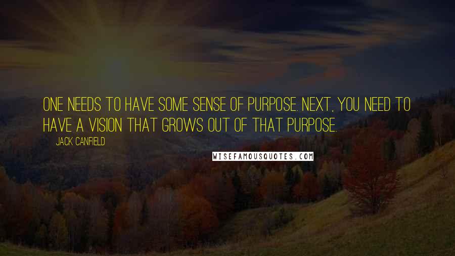 Jack Canfield Quotes: One needs to have some sense of purpose. Next, you need to have a vision that grows out of that purpose.