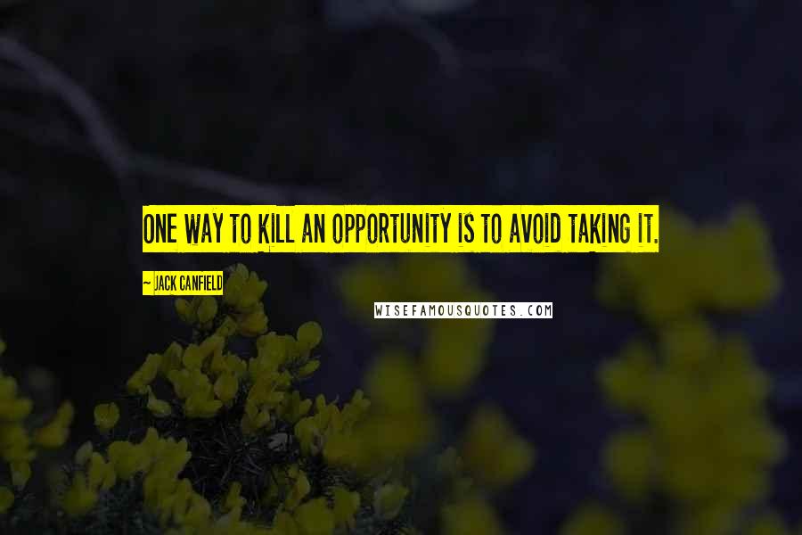 Jack Canfield Quotes: One way to kill an opportunity is to avoid taking it.