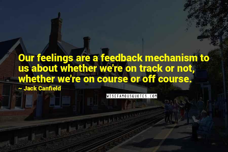 Jack Canfield Quotes: Our feelings are a feedback mechanism to us about whether we're on track or not, whether we're on course or off course.