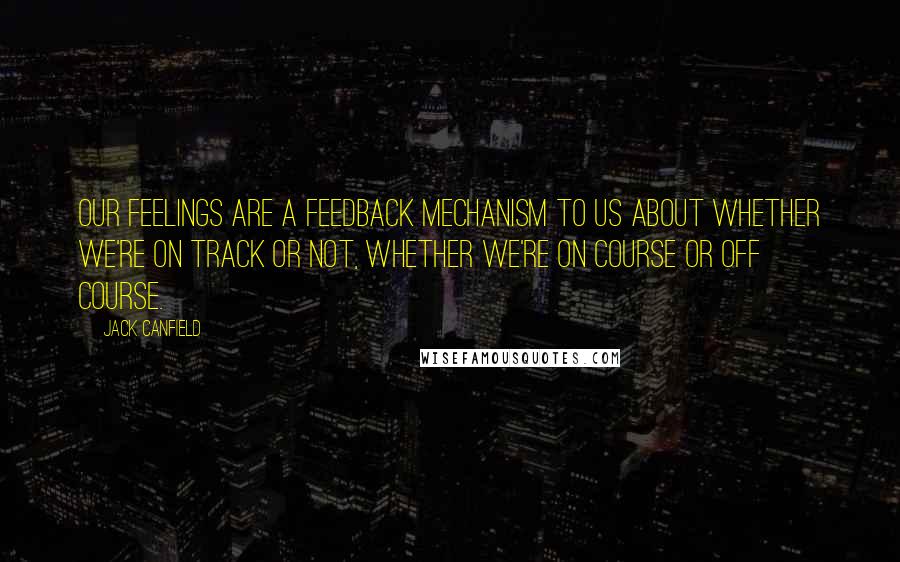 Jack Canfield Quotes: Our feelings are a feedback mechanism to us about whether we're on track or not, whether we're on course or off course.