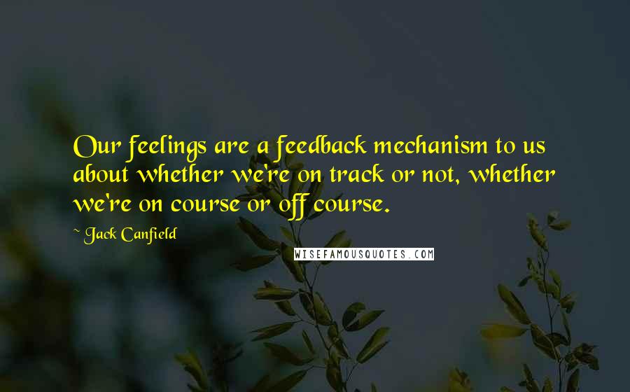 Jack Canfield Quotes: Our feelings are a feedback mechanism to us about whether we're on track or not, whether we're on course or off course.