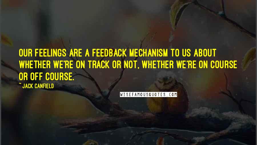 Jack Canfield Quotes: Our feelings are a feedback mechanism to us about whether we're on track or not, whether we're on course or off course.