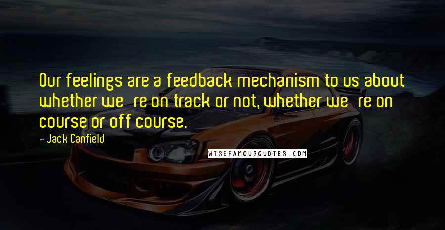 Jack Canfield Quotes: Our feelings are a feedback mechanism to us about whether we're on track or not, whether we're on course or off course.