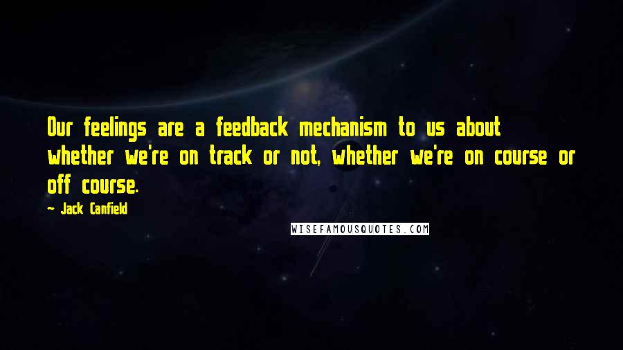 Jack Canfield Quotes: Our feelings are a feedback mechanism to us about whether we're on track or not, whether we're on course or off course.