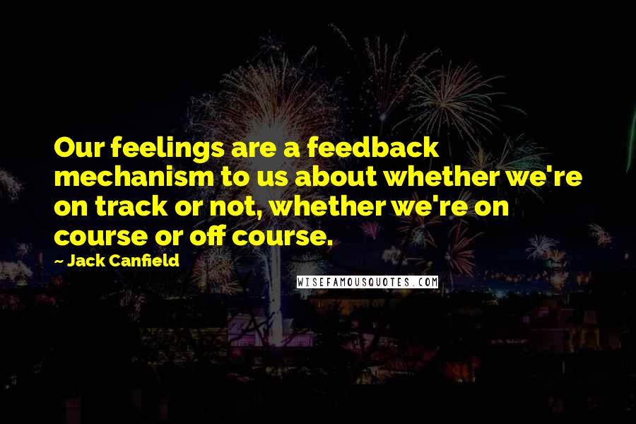 Jack Canfield Quotes: Our feelings are a feedback mechanism to us about whether we're on track or not, whether we're on course or off course.