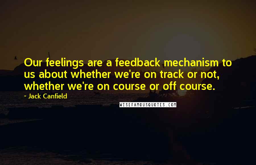 Jack Canfield Quotes: Our feelings are a feedback mechanism to us about whether we're on track or not, whether we're on course or off course.
