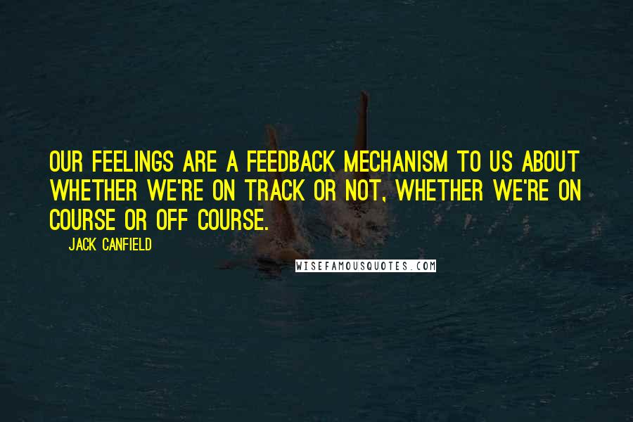 Jack Canfield Quotes: Our feelings are a feedback mechanism to us about whether we're on track or not, whether we're on course or off course.