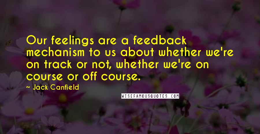 Jack Canfield Quotes: Our feelings are a feedback mechanism to us about whether we're on track or not, whether we're on course or off course.