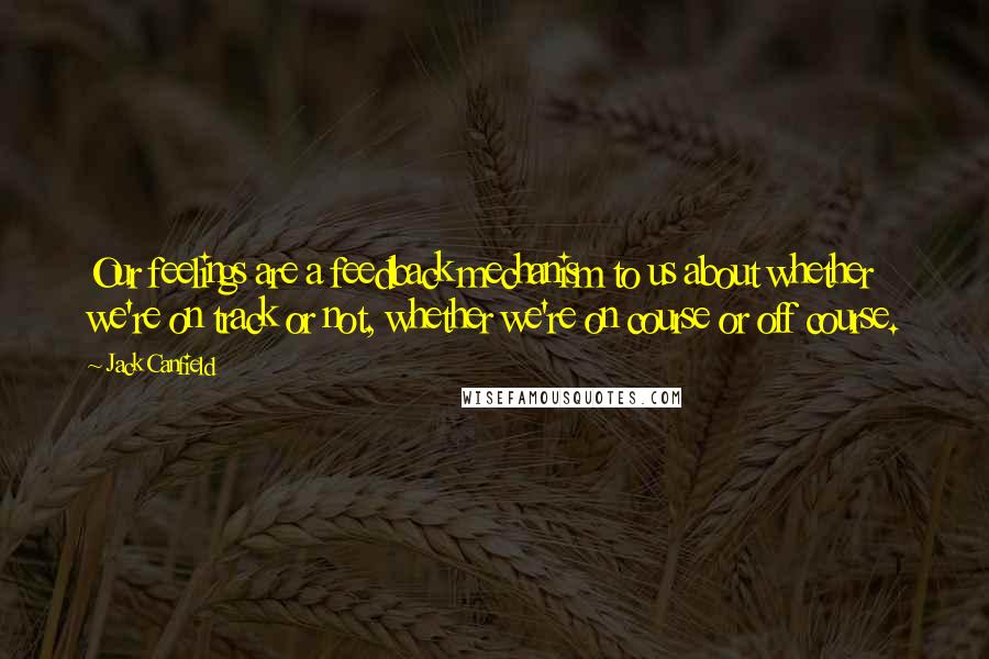 Jack Canfield Quotes: Our feelings are a feedback mechanism to us about whether we're on track or not, whether we're on course or off course.