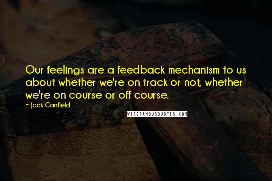 Jack Canfield Quotes: Our feelings are a feedback mechanism to us about whether we're on track or not, whether we're on course or off course.