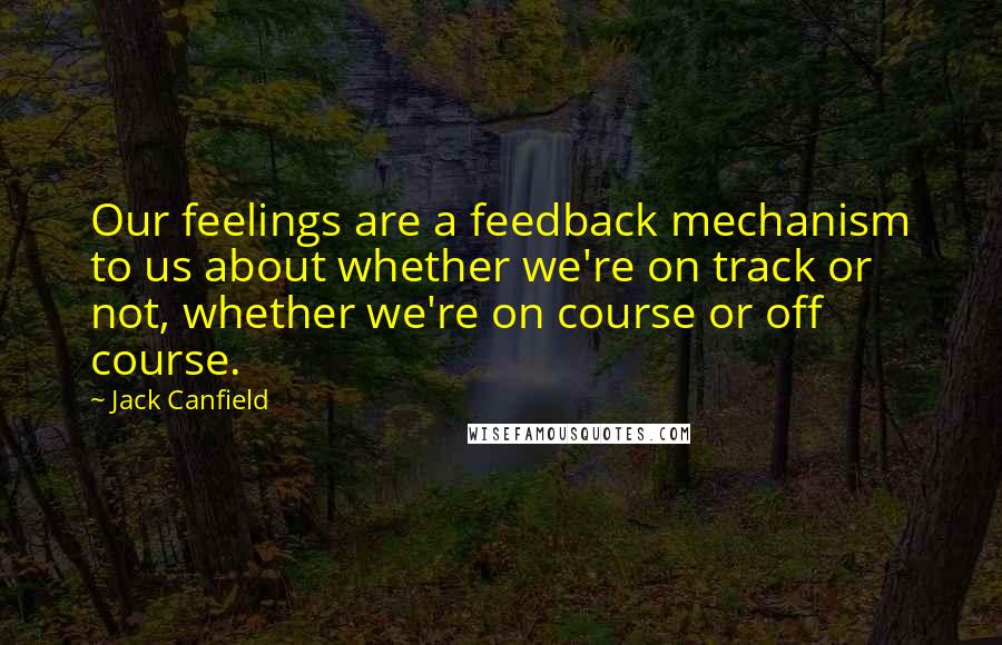 Jack Canfield Quotes: Our feelings are a feedback mechanism to us about whether we're on track or not, whether we're on course or off course.