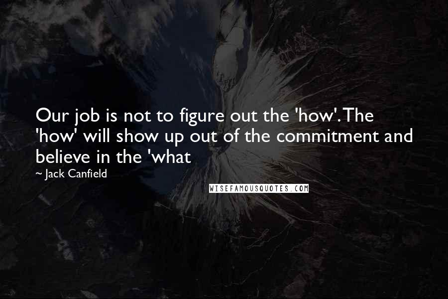 Jack Canfield Quotes: Our job is not to figure out the 'how'. The 'how' will show up out of the commitment and believe in the 'what