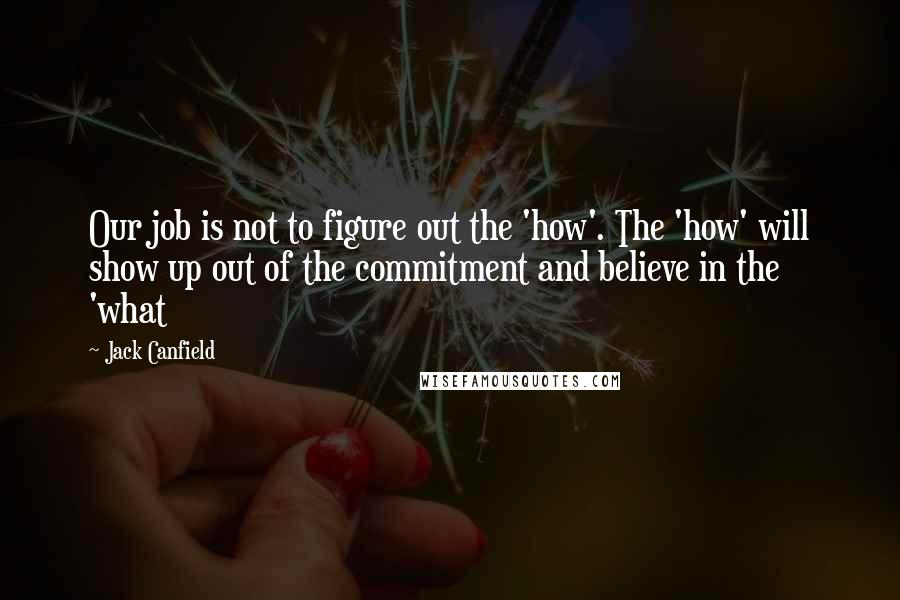 Jack Canfield Quotes: Our job is not to figure out the 'how'. The 'how' will show up out of the commitment and believe in the 'what