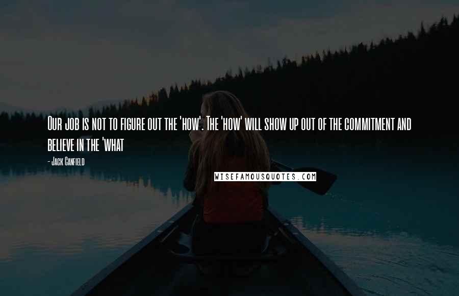 Jack Canfield Quotes: Our job is not to figure out the 'how'. The 'how' will show up out of the commitment and believe in the 'what