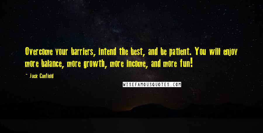 Jack Canfield Quotes: Overcome your barriers, intend the best, and be patient. You will enjoy more balance, more growth, more income, and more fun!