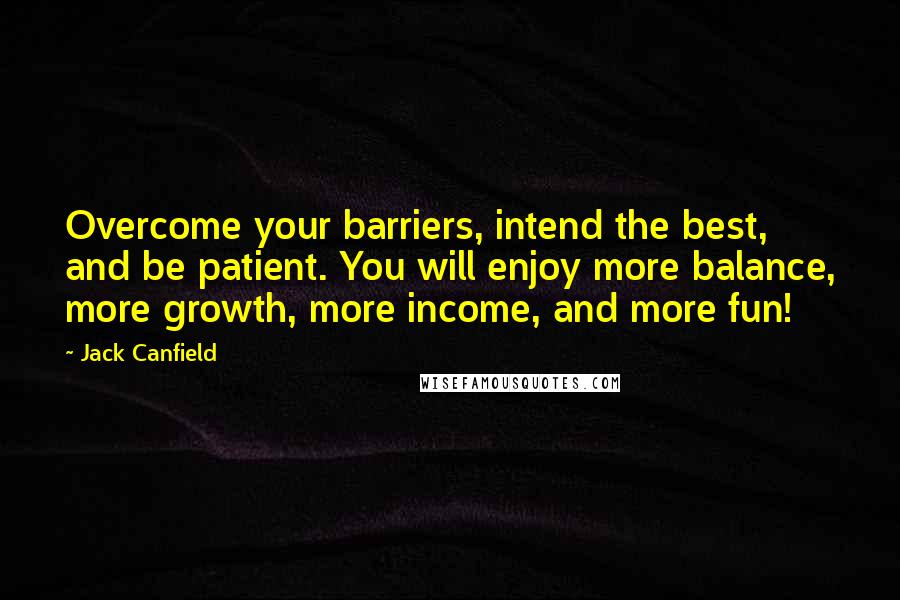 Jack Canfield Quotes: Overcome your barriers, intend the best, and be patient. You will enjoy more balance, more growth, more income, and more fun!