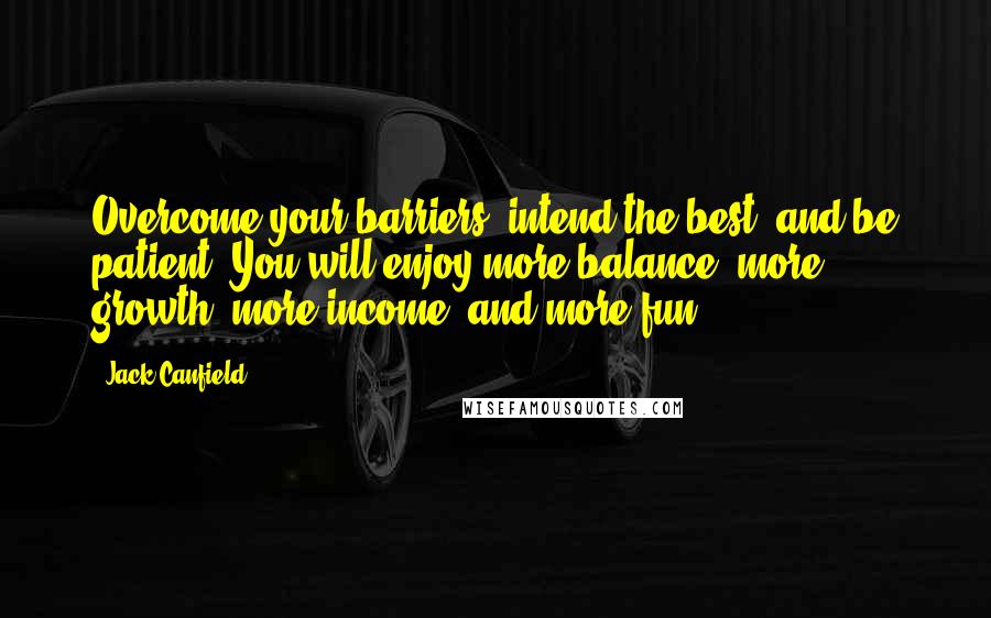 Jack Canfield Quotes: Overcome your barriers, intend the best, and be patient. You will enjoy more balance, more growth, more income, and more fun!