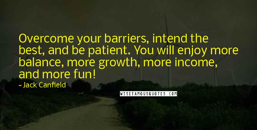 Jack Canfield Quotes: Overcome your barriers, intend the best, and be patient. You will enjoy more balance, more growth, more income, and more fun!