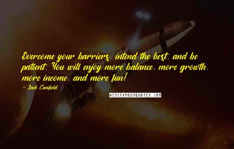 Jack Canfield Quotes: Overcome your barriers, intend the best, and be patient. You will enjoy more balance, more growth, more income, and more fun!