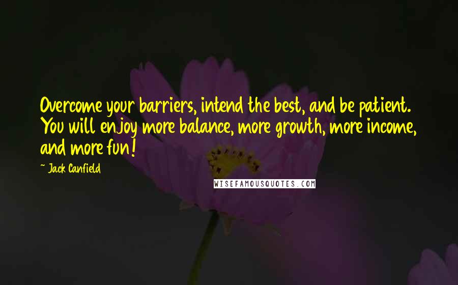 Jack Canfield Quotes: Overcome your barriers, intend the best, and be patient. You will enjoy more balance, more growth, more income, and more fun!