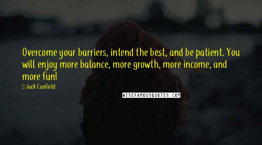 Jack Canfield Quotes: Overcome your barriers, intend the best, and be patient. You will enjoy more balance, more growth, more income, and more fun!