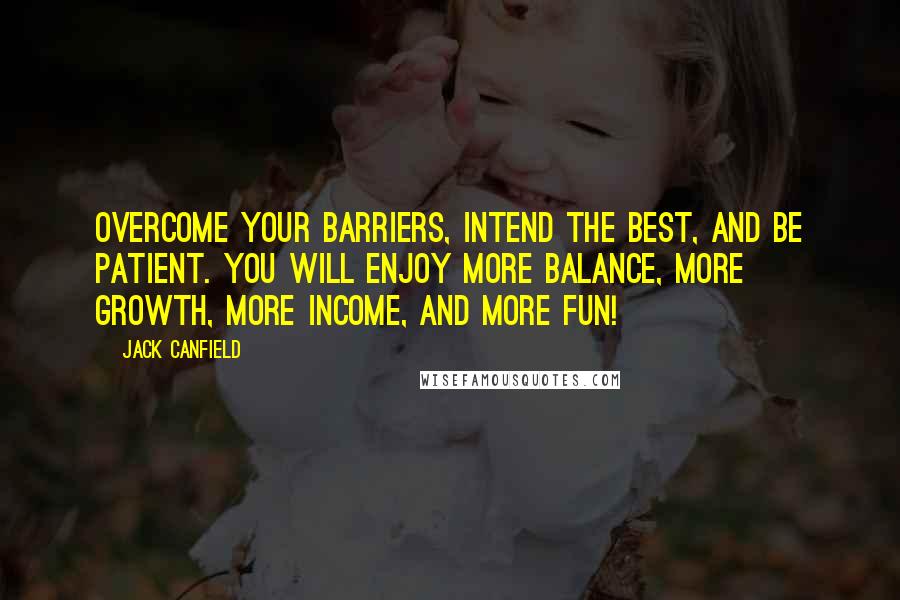 Jack Canfield Quotes: Overcome your barriers, intend the best, and be patient. You will enjoy more balance, more growth, more income, and more fun!