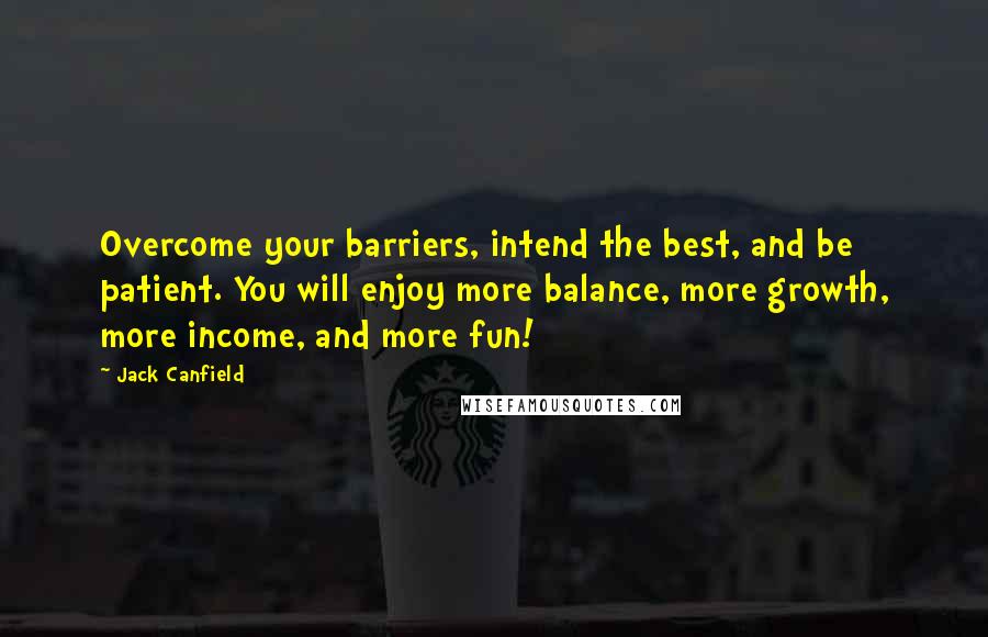 Jack Canfield Quotes: Overcome your barriers, intend the best, and be patient. You will enjoy more balance, more growth, more income, and more fun!