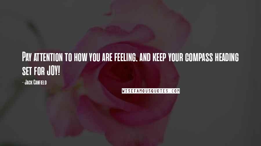 Jack Canfield Quotes: Pay attention to how you are feeling, and keep your compass heading set for JOY!