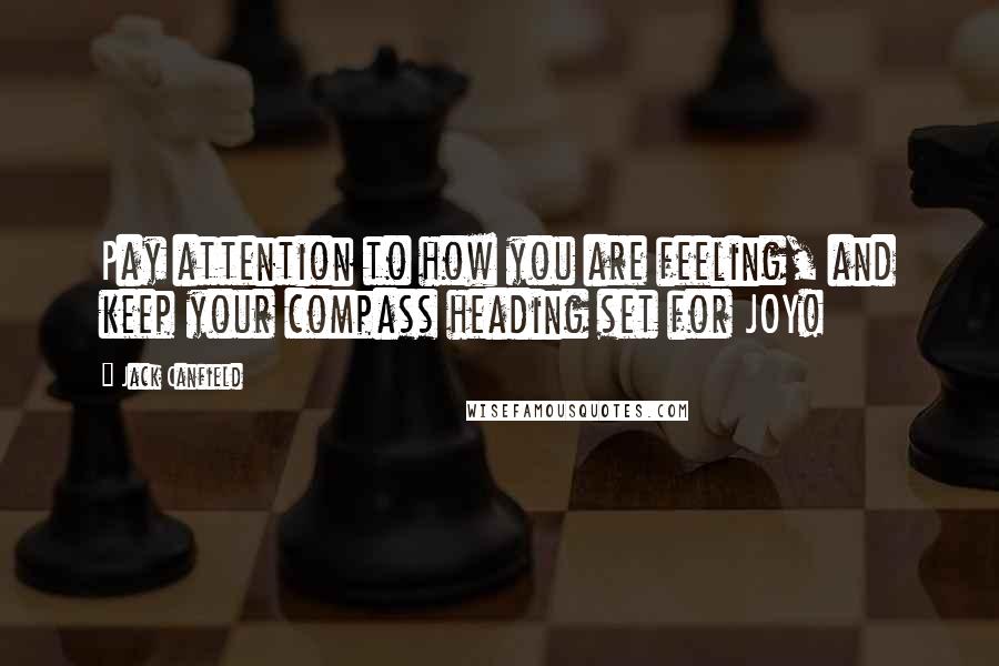 Jack Canfield Quotes: Pay attention to how you are feeling, and keep your compass heading set for JOY!