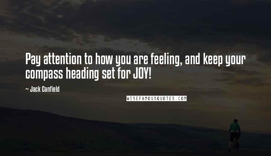 Jack Canfield Quotes: Pay attention to how you are feeling, and keep your compass heading set for JOY!