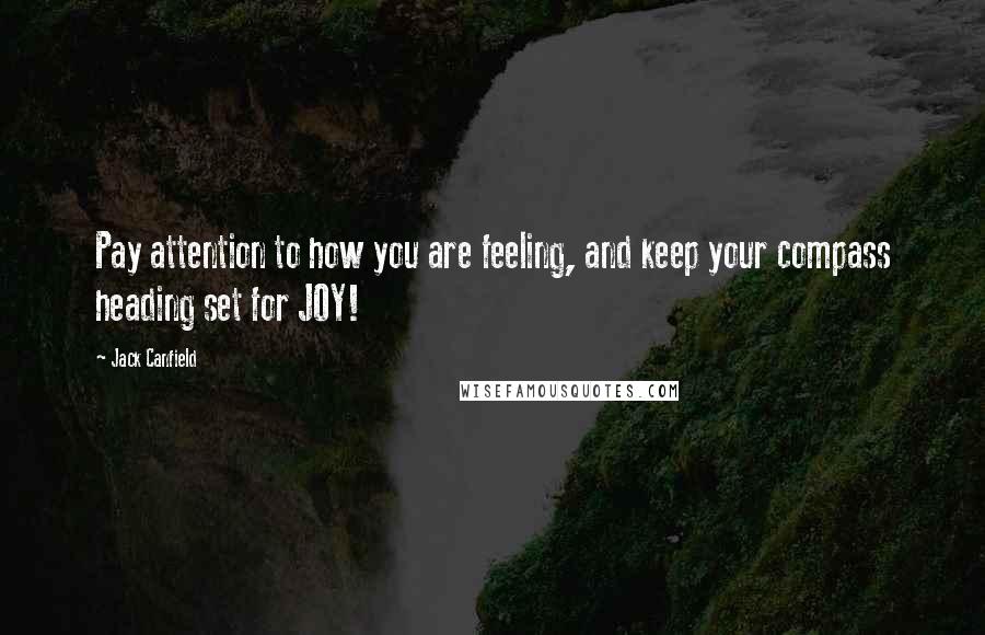 Jack Canfield Quotes: Pay attention to how you are feeling, and keep your compass heading set for JOY!