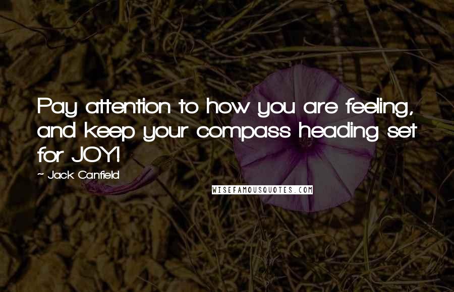 Jack Canfield Quotes: Pay attention to how you are feeling, and keep your compass heading set for JOY!