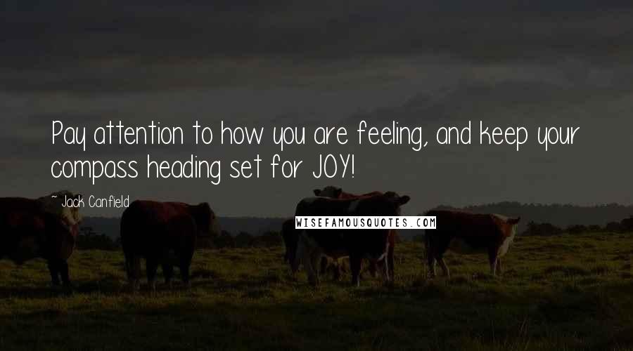 Jack Canfield Quotes: Pay attention to how you are feeling, and keep your compass heading set for JOY!